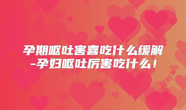 孕期呕吐害喜吃什么缓解-孕妇呕吐厉害吃什么！