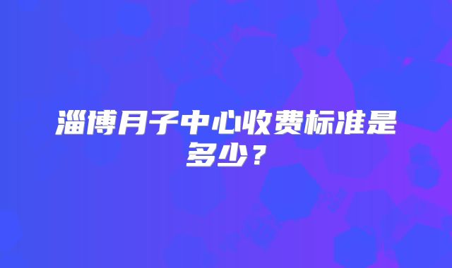 淄博月子中心收费标准是多少？