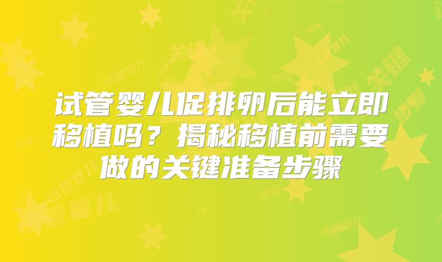 试管婴儿促排卵后能立即移植吗？揭秘移植前需要做的关键准备步骤