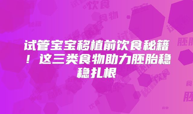 试管宝宝移植前饮食秘籍!这三类食物助力胚胎稳稳扎根
