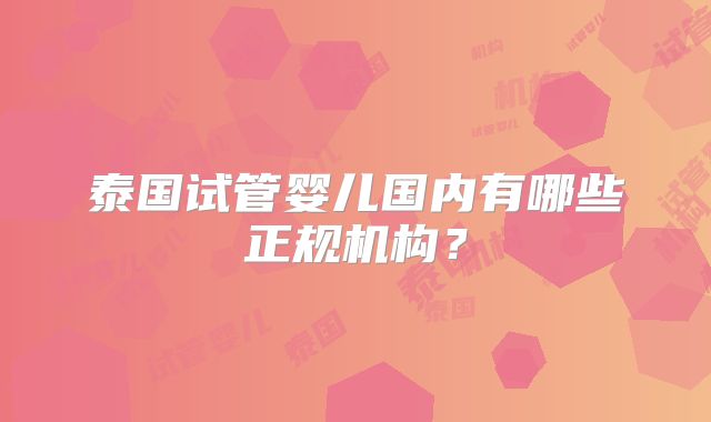 泰国试管婴儿国内有哪些正规机构?