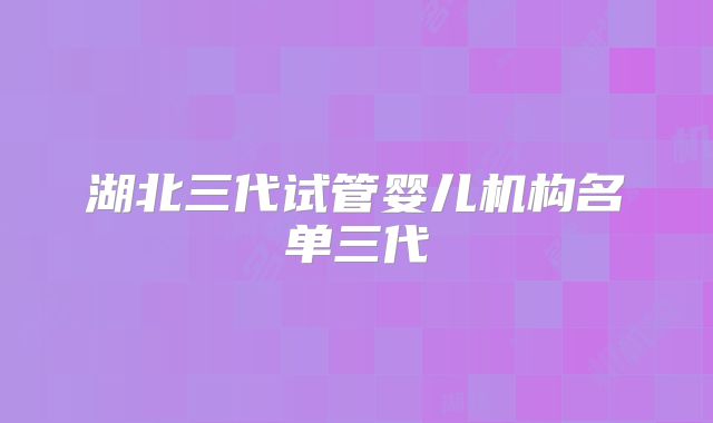 湖北三代试管婴儿机构名单三代