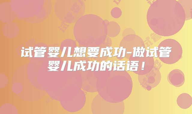 试管婴儿想要成功-做试管婴儿成功的话语！
