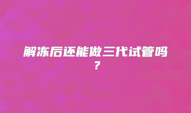 解冻后还能做三代试管吗?