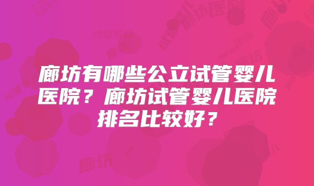 廊坊有哪些公立试管婴儿医院？廊坊试管婴儿医院排名比较好？