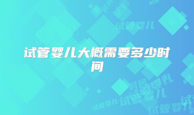 试管婴儿大概需要多少时间