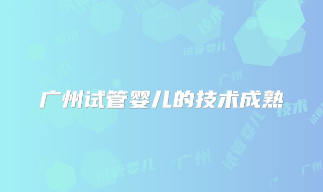 广州试管婴儿的技术成熟