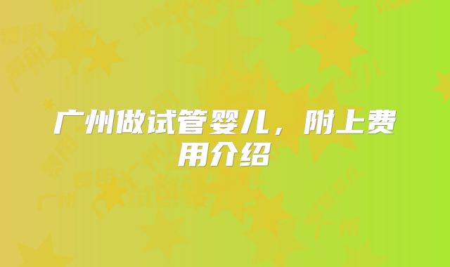 广州做试管婴儿，附上费用介绍