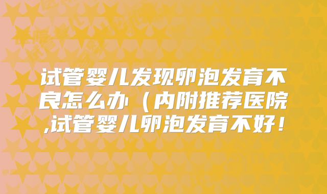 试管婴儿发现卵泡发育不良怎么办(内附推荐医院,试管婴儿卵泡发育不好!