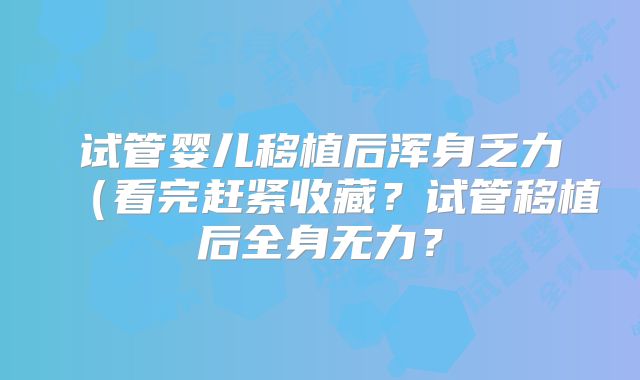 试管婴儿移植后浑身乏力(看完赶紧收藏?试管移植后全身无力?
