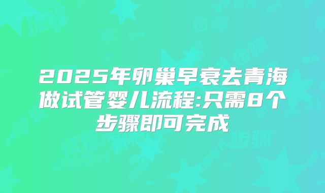 2025年卵巢早衰去青海做试管婴儿流程:只需8个步骤即可完成