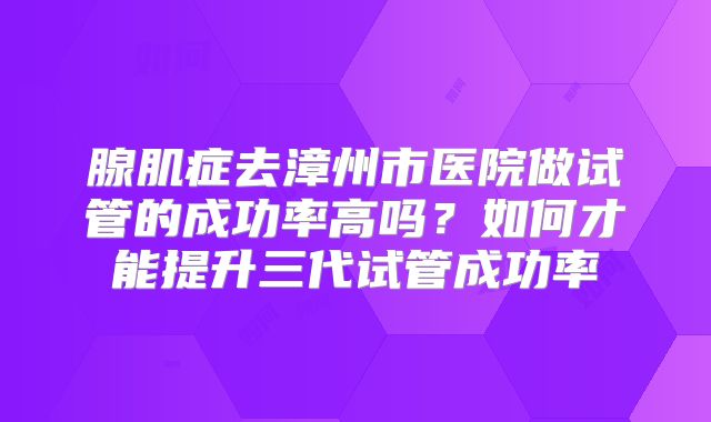 腺肌症去漳州市医院做试管的成功率高吗？如何才能提升三代试管成功率
