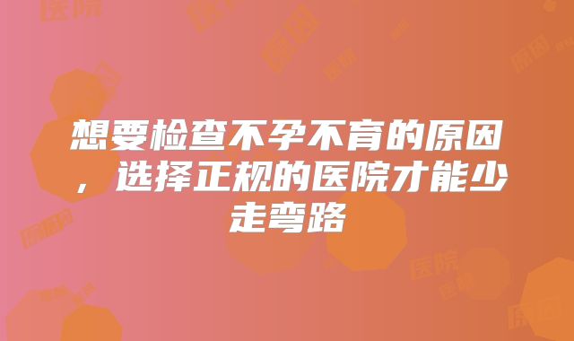 想要检查不孕不育的原因，选择正规的医院才能少走弯路