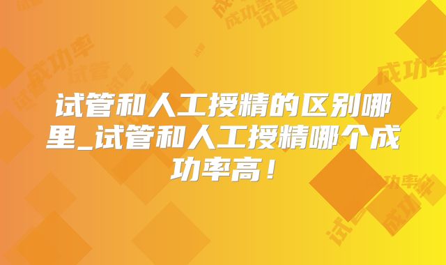 试管和人工授精的区别哪里_试管和人工授精哪个成功率高!