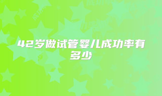 42岁做试管婴儿成功率有多少