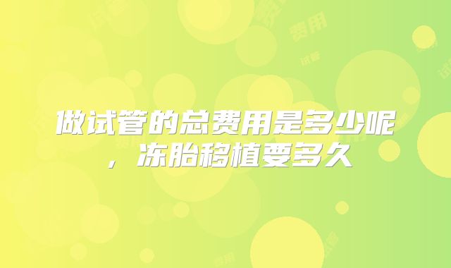 做试管的总费用是多少呢，冻胎移植要多久