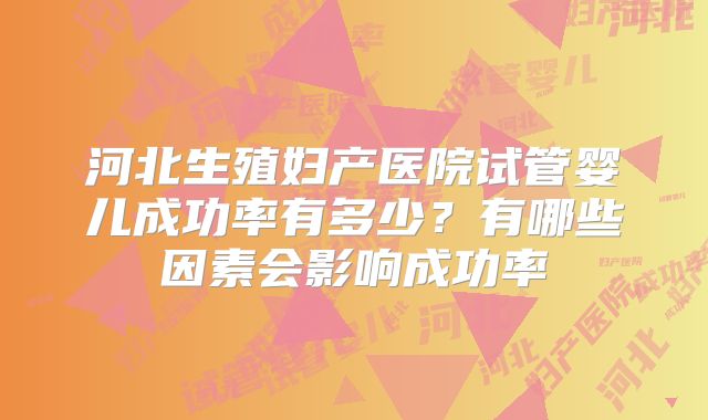 河北生殖妇产医院试管婴儿成功率有多少?有哪些因素会影响成功率