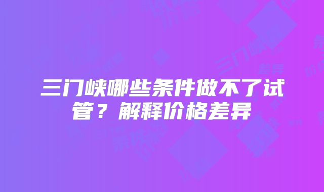 三门峡哪些条件做不了试管?解释价格差异