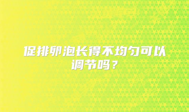 促排卵泡长得不均匀可以调节吗?