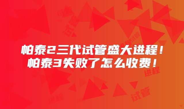 帕泰2三代试管盛大进程!帕泰3失败了怎么收费!