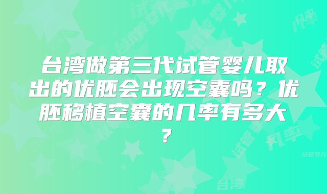 台湾做第三代试管婴儿取出的优胚会出现空囊吗?优胚移植空囊的几率有多大?