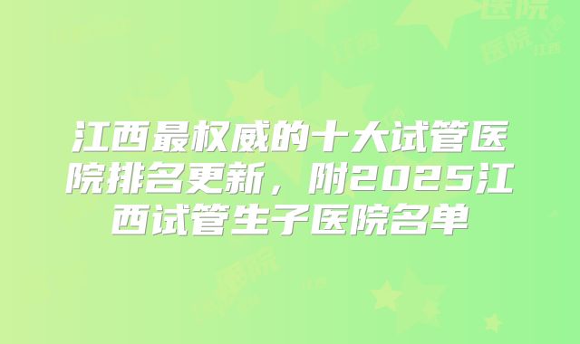 江西最权威的十大试管医院排名更新,附2025江西试管生子医院名单