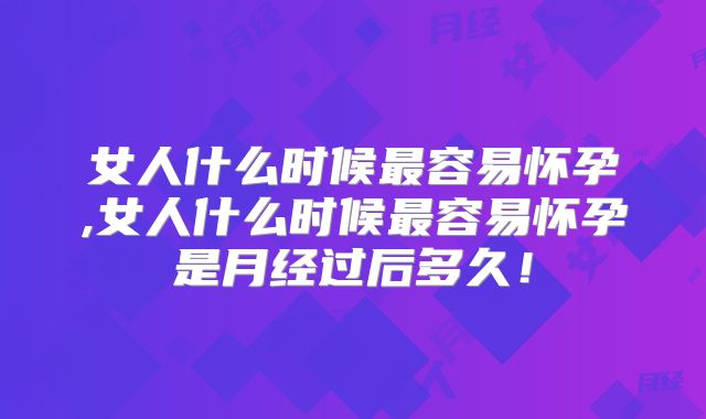 女人什么时候最容易怀孕,女人什么时候最容易怀孕是月经过后多久!