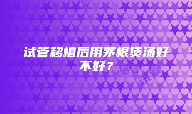 试管移植后用茅根煲汤好不好?