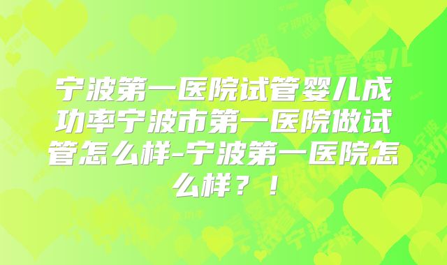 宁波第一医院试管婴儿成功率宁波市第一医院做试管怎么样-宁波第一医院怎么样?!