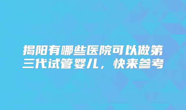 揭阳有哪些医院可以做第三代试管婴儿,快来参考