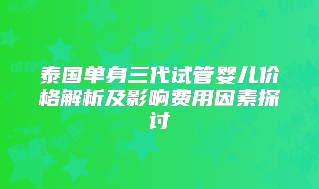 泰国单身三代试管婴儿价格解析及影响费用因素探讨
