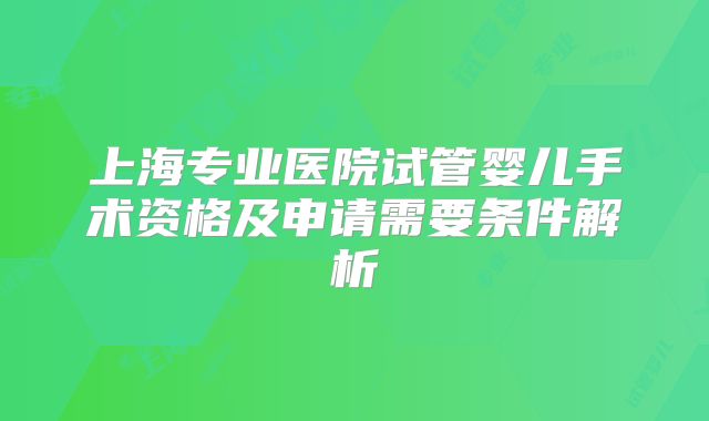 上海专业医院试管婴儿手术资格及申请需要条件解析