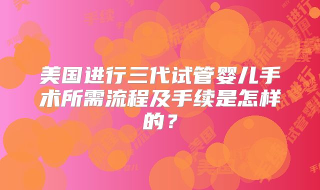 美国进行三代试管婴儿手术所需流程及手续是怎样的?
