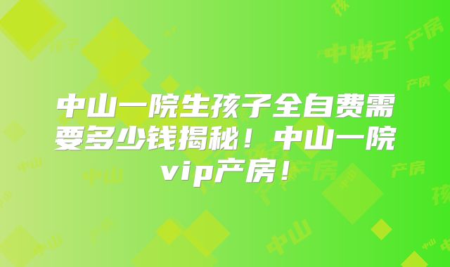 中山一院生孩子全自费需要多少钱揭秘!中山一院vip产房!