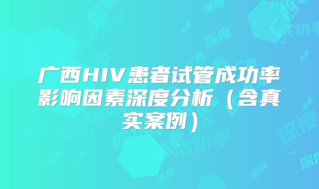 广西HIV患者试管成功率影响因素深度分析（含真实案例）
