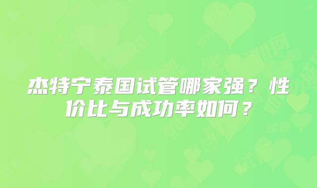 杰特宁泰国试管哪家强？性价比与成功率如何？