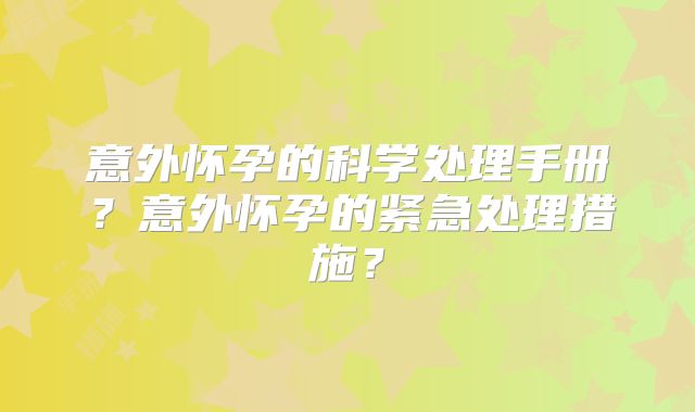 意外怀孕的科学处理手册？意外怀孕的紧急处理措施？