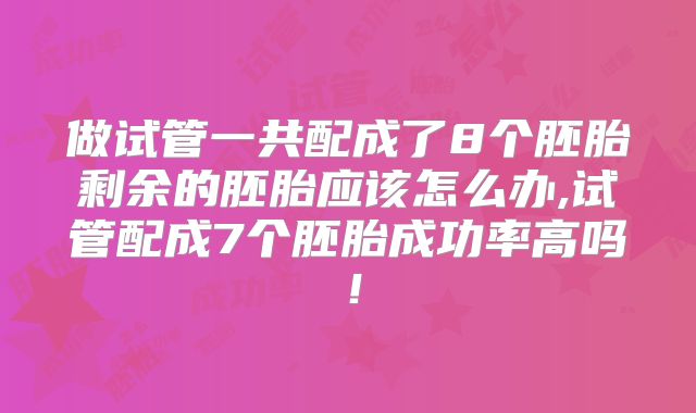 做试管一共配成了8个胚胎剩余的胚胎应该怎么办,试管配成7个胚胎成功率高吗!