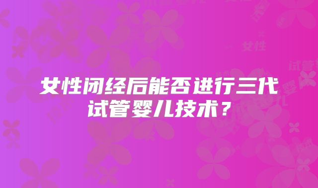 女性闭经后能否进行三代试管婴儿技术?