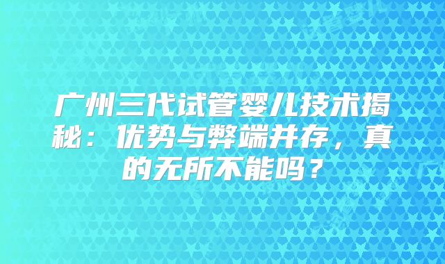 广州三代试管婴儿技术揭秘：优势与弊端并存，真的无所不能吗？