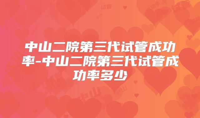 中山二院第三代试管成功率-中山二院第三代试管成功率多少