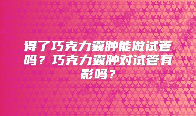 得了巧克力囊肿能做试管吗?巧克力囊肿对试管有影吗?
