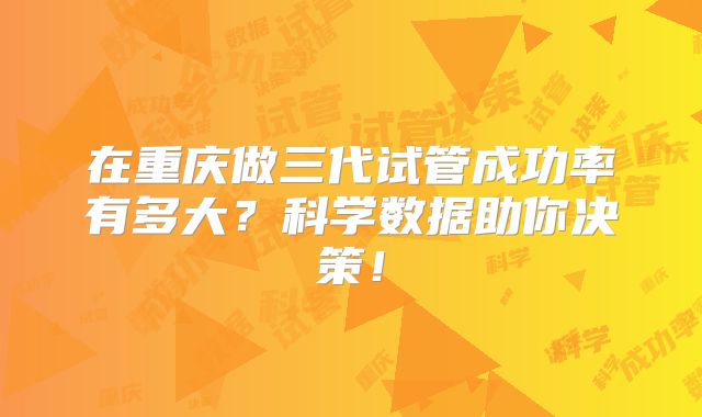 在重庆做三代试管成功率有多大?科学数据助你决策!