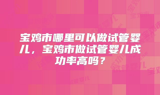 宝鸡市哪里可以做试管婴儿,宝鸡市做试管婴儿成功率高吗?
