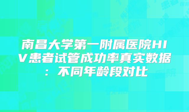 南昌大学第一附属医院HIV患者试管成功率真实数据：不同年龄段对比