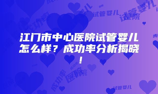 江门市中心医院试管婴儿怎么样？成功率分析揭晓！