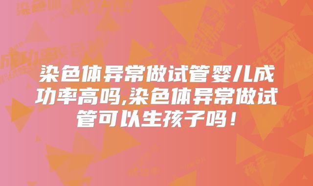 染色体异常做试管婴儿成功率高吗,染色体异常做试管可以生孩子吗！