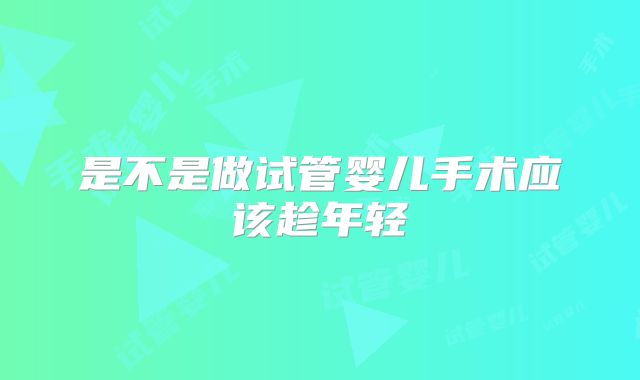 是不是做试管婴儿手术应该趁年轻