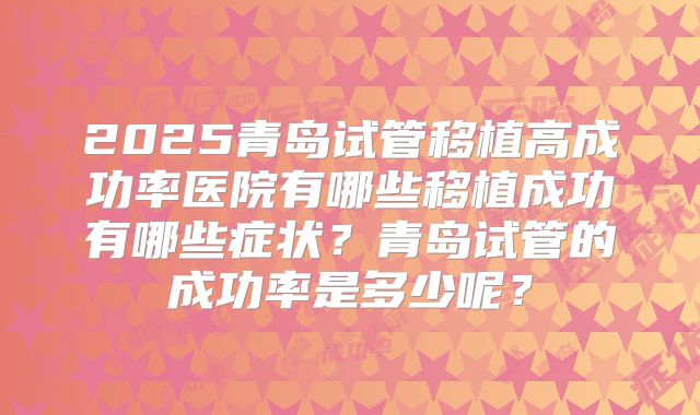 2025青岛试管移植高成功率医院有哪些移植成功有哪些症状?青岛试管的成功率是多少呢?