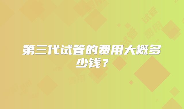第三代试管的费用大概多少钱？